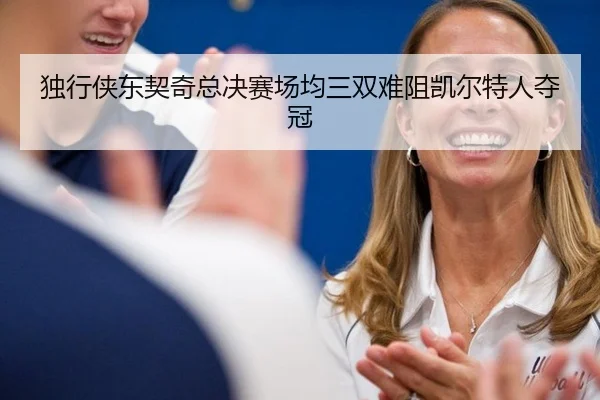 独行侠东契奇总决赛场均三双难阻凯尔特人夺冠