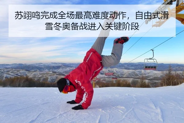 苏翊鸣完成全场最高难度动作，自由式滑雪冬奥备战进入关键阶段